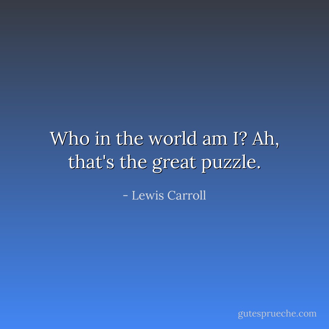 Who in the world am I? Ah, that's the great puzzle. - Lewis Carroll
