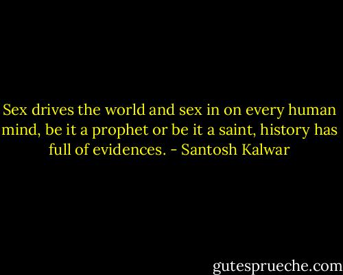 Sex drives the world and sex in on every human mind, be it a prophet or be it a saint, history has full of evidences. - Santosh Kalwar