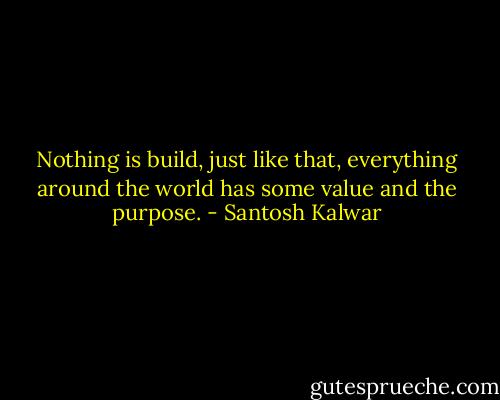 Nothing is build, just like that, everything around the world has some value and the purpose. - Santosh Kalwar