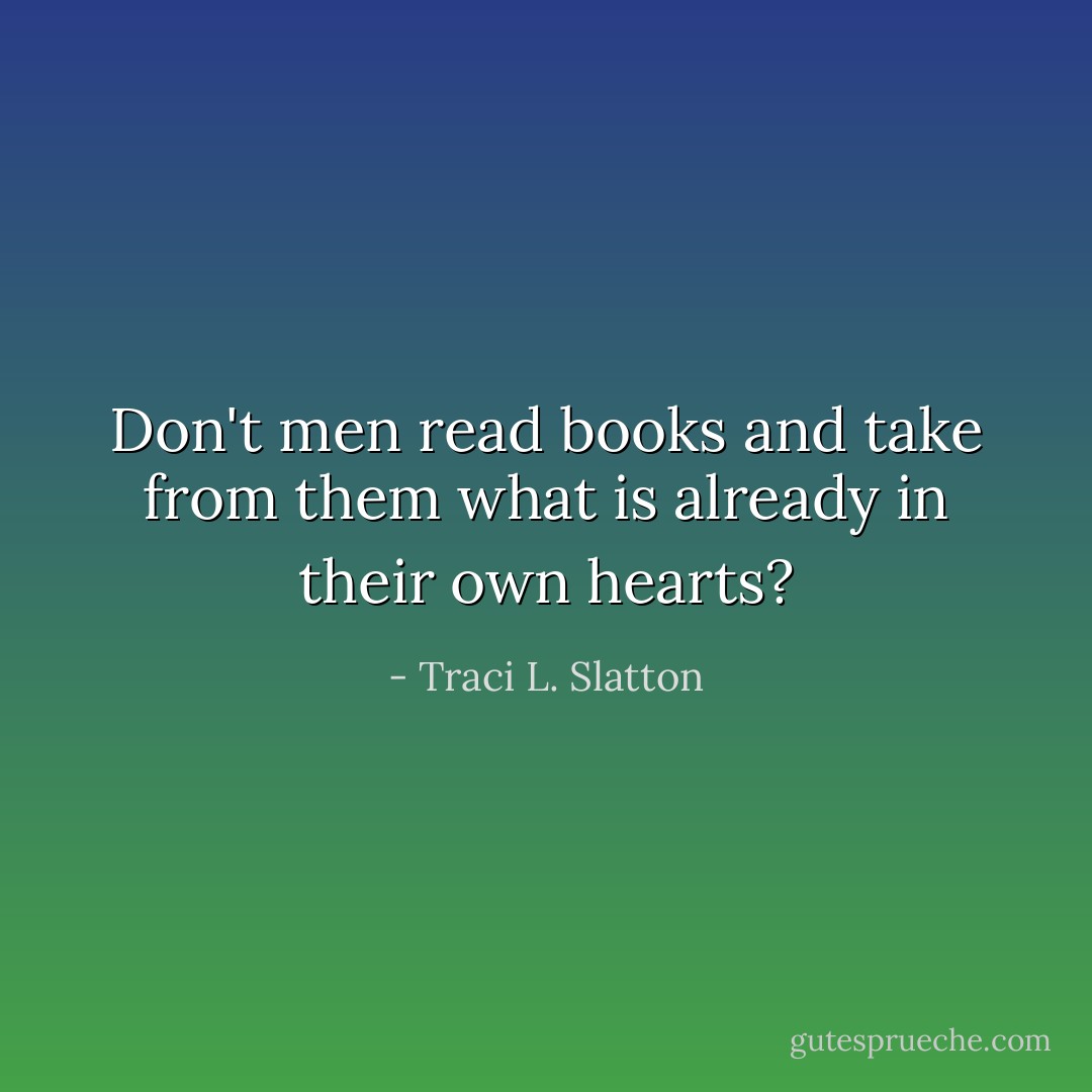 Don't men read books and take from them what is already in their own hearts? - Traci L. Slatton
