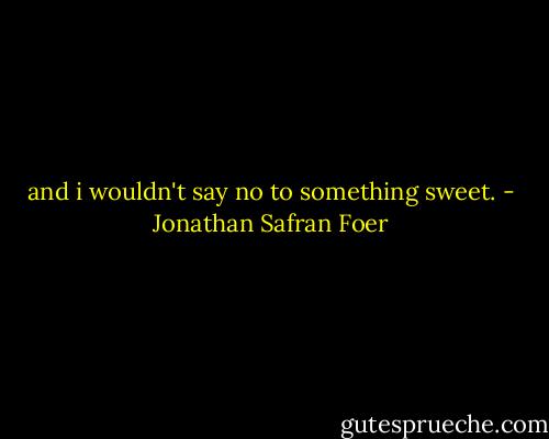 and i wouldn't say no to something sweet. - Jonathan Safran Foer