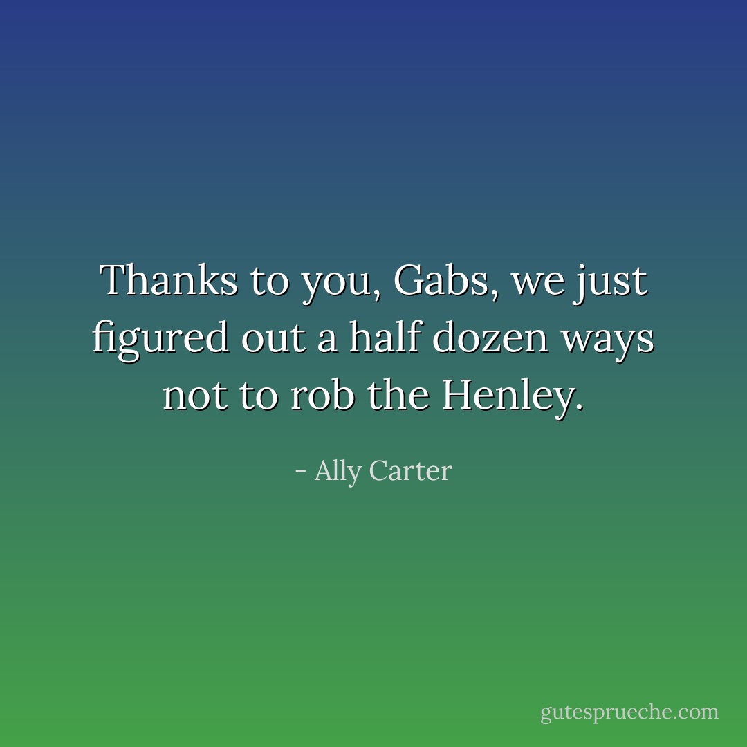 Thanks to you, Gabs, we just figured out a half dozen ways not to rob the Henley. - Ally Carter