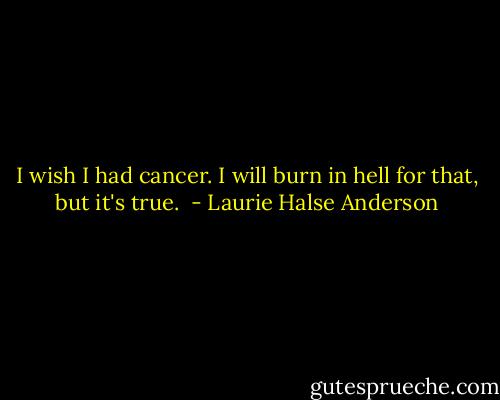I wish I had cancer. I will burn in hell for that, but it's true.  - Laurie Halse Anderson