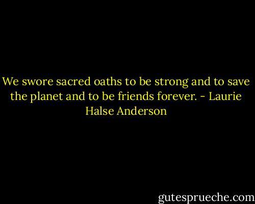 We swore sacred oaths to be strong and to save the planet and to be friends forever. - Laurie Halse Anderson