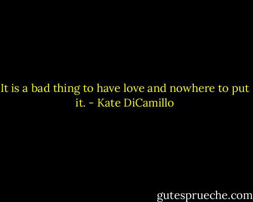 It is a bad thing to have love and nowhere to put it. - Kate DiCamillo