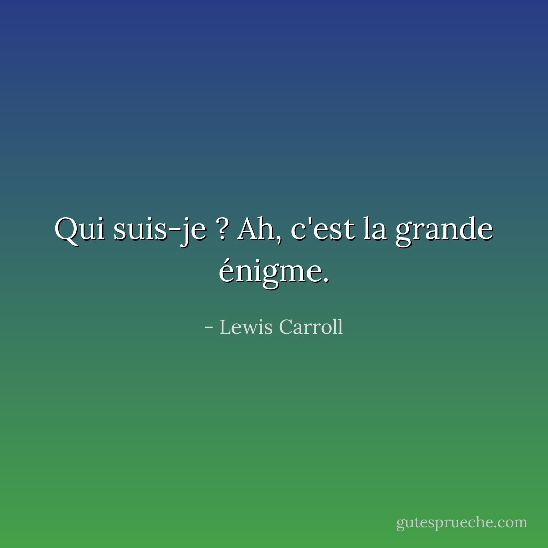 Qui suis-je ? Ah, c'est la grande énigme. - Lewis Carroll