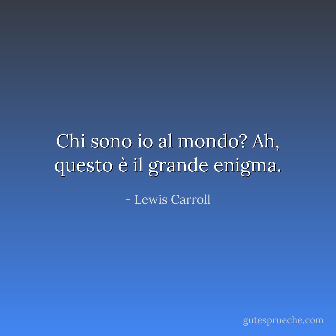 Chi sono io al mondo? Ah, questo è il grande enigma. - Lewis Carroll