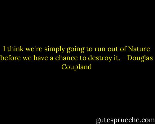 I think we're simply going to run out of Nature before we have a chance to destroy it. - Douglas Coupland