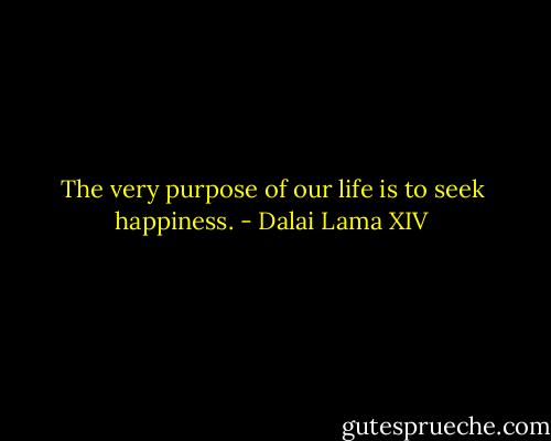 The very purpose of our life is to seek happiness. - Dalai Lama XIV