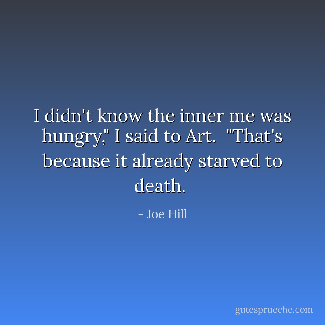 I didn't know the inner me was hungry," I said to Art. <br />"That's because it already starved to death.  - Joe Hill