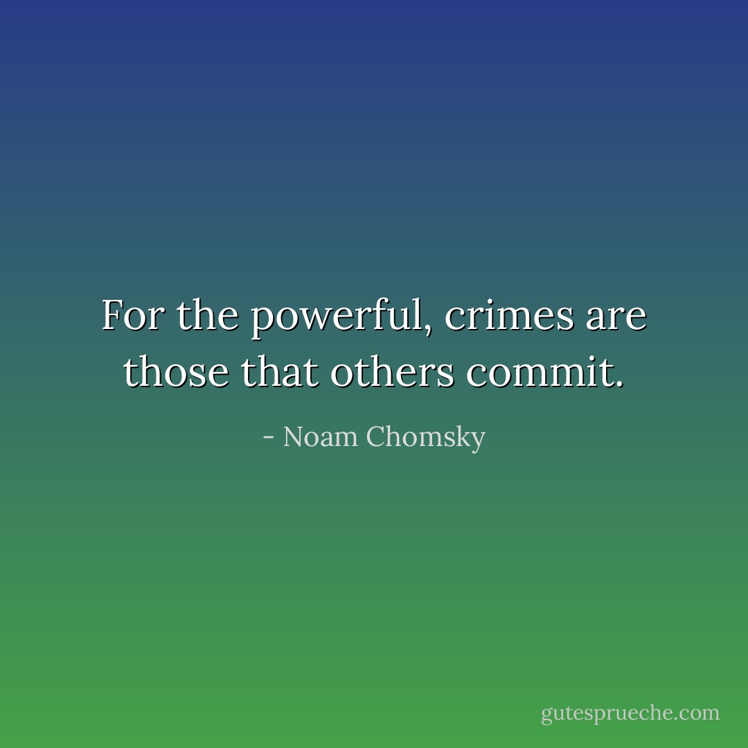For the powerful, crimes are those that others commit. - Noam Chomsky