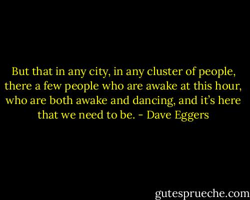 But that in any city, in any cluster of people, there a few people who are awake at this hour, who are both awake and dancing, and it’s here that we need to be. - Dave Eggers