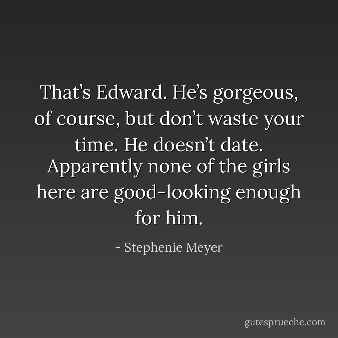 That’s Edward. He’s gorgeous, of course, but don’t waste your time. He doesn’t date. Apparently none of the girls here are good-looking enough for him. - Stephenie Meyer