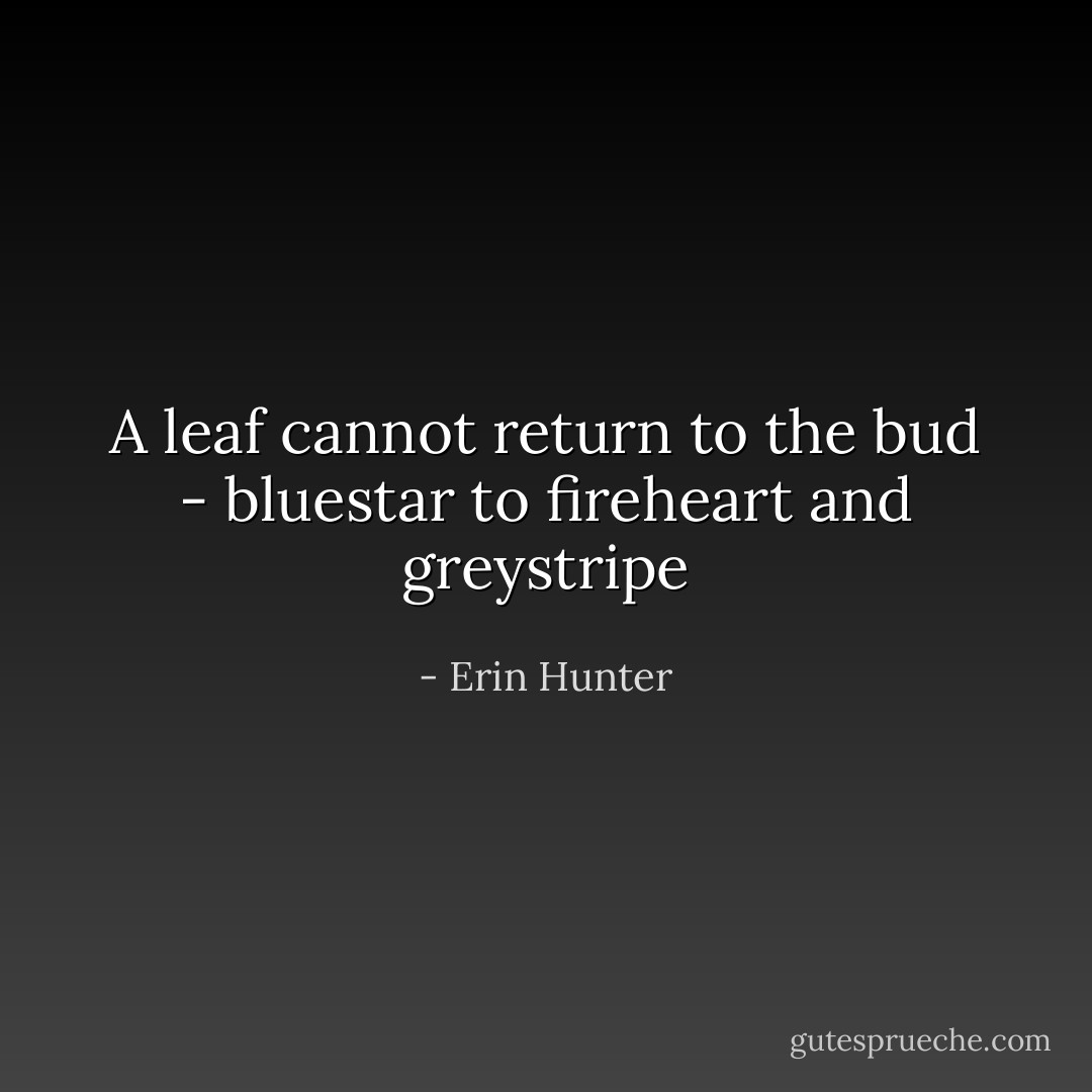 A leaf cannot return to the bud<br />- bluestar to fireheart and greystripe - Erin Hunter