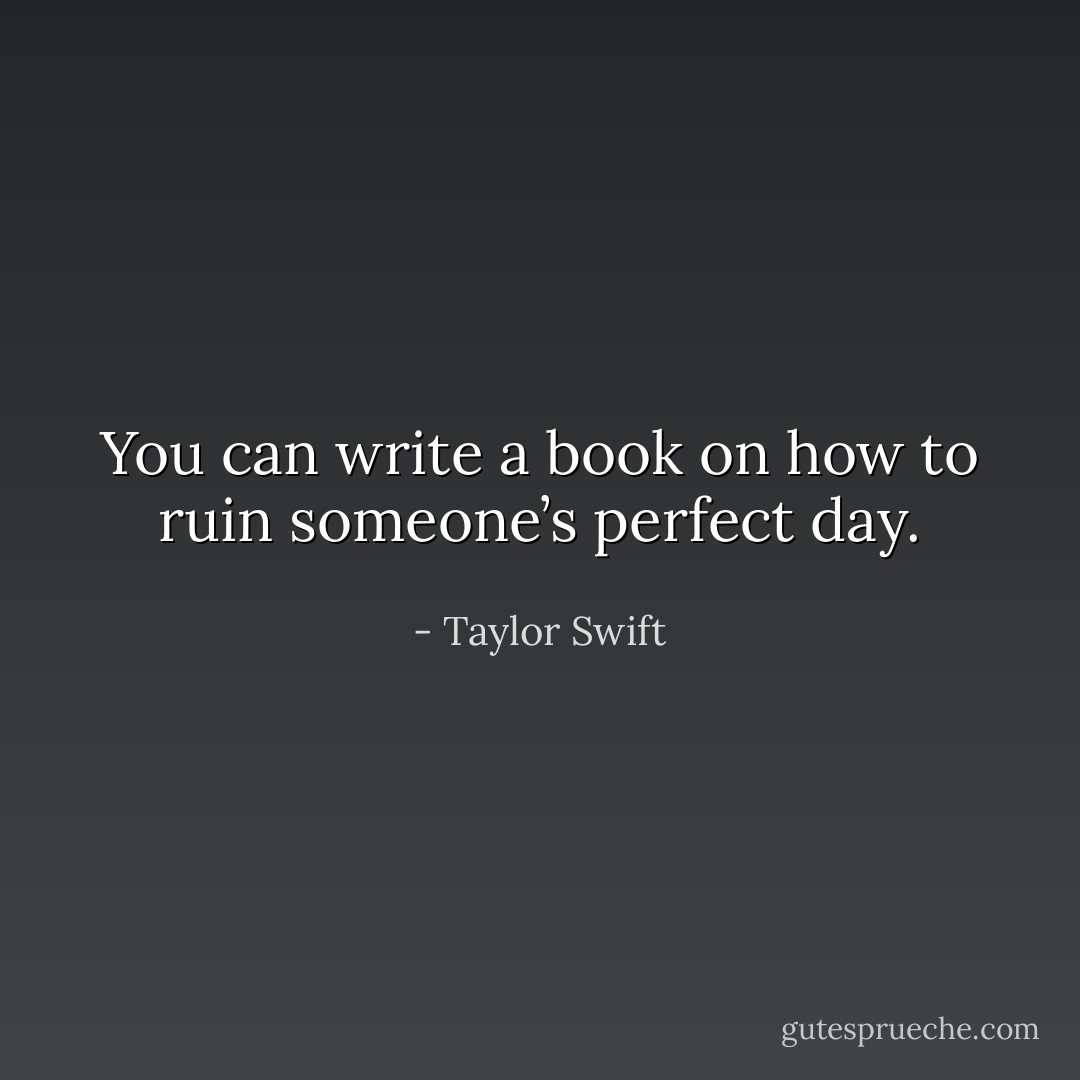 You can write a book on how to ruin someone’s perfect day. - Taylor Swift
