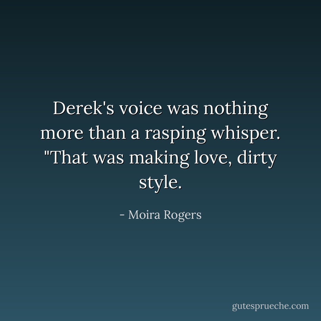 Derek's voice was nothing more than a rasping whisper. "That was making love, dirty style. - Moira Rogers