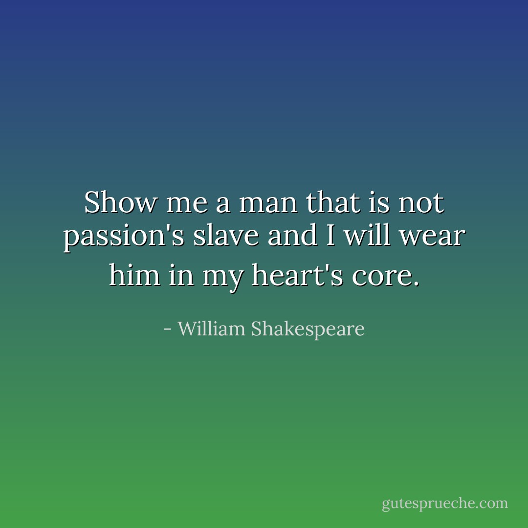 Show me a man that is not passion's slave and I will wear him in my heart's core. - William Shakespeare