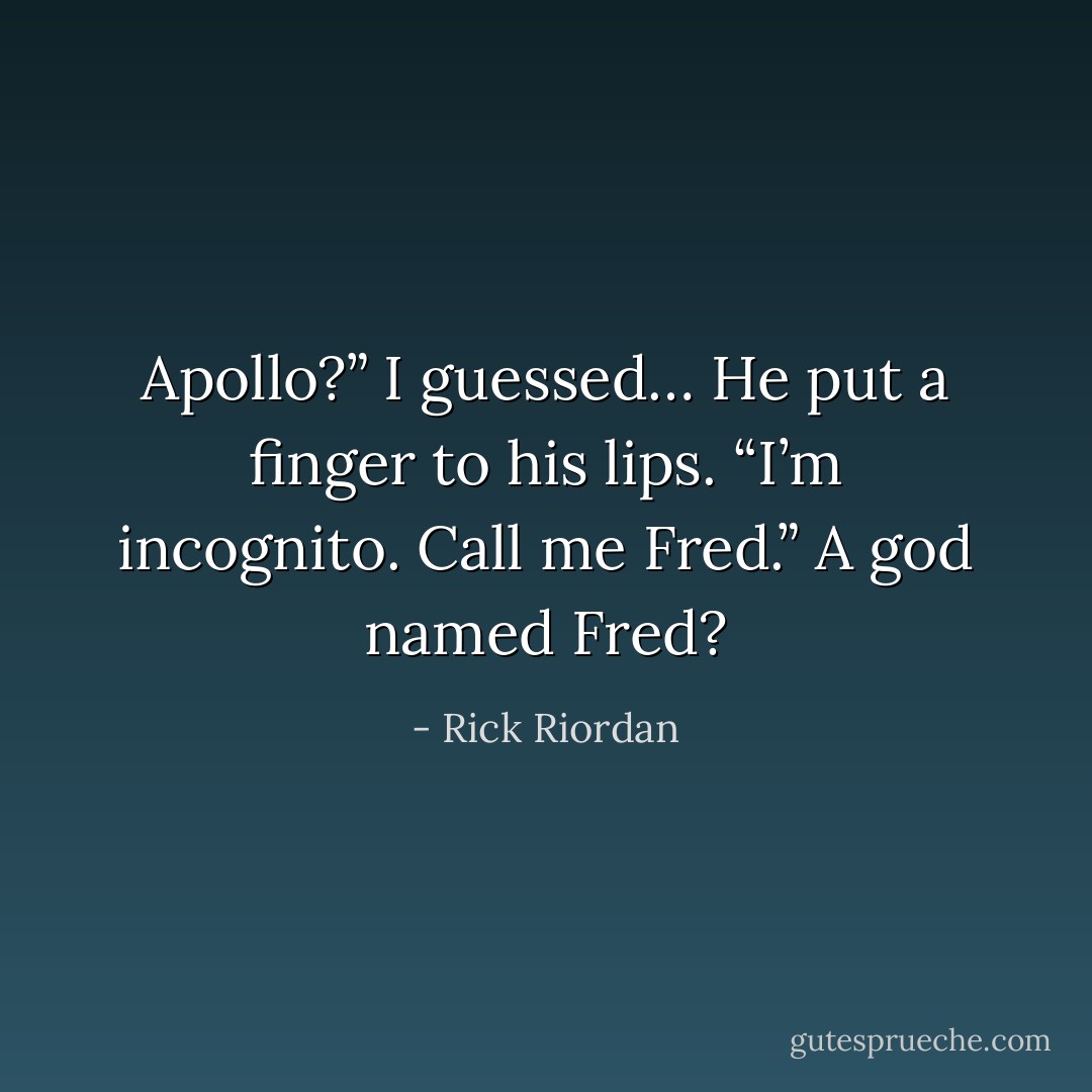 Apollo?” I guessed…<br />He put a finger to his lips. “I’m incognito. Call me Fred.”<br />A god named Fred? - Rick Riordan