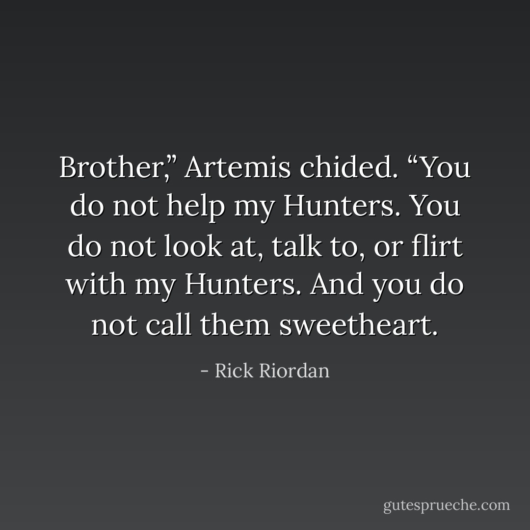 Brother,” Artemis chided. “You do not help my Hunters. You do not look at, talk to, or flirt with my Hunters. And you do not call them sweetheart. - Rick Riordan