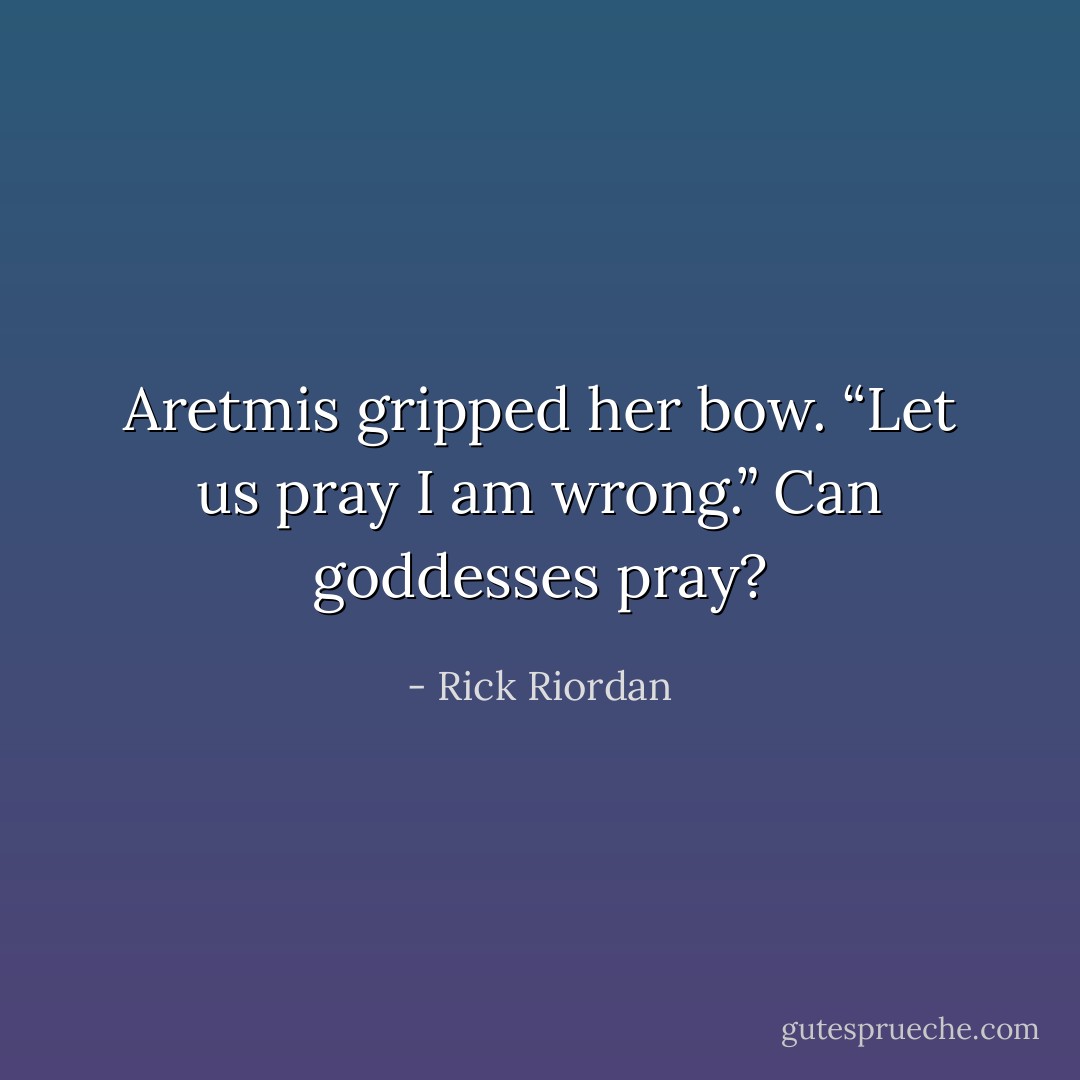 Aretmis gripped her bow. “Let us pray I am wrong.”<br />Can goddesses pray? - Rick Riordan