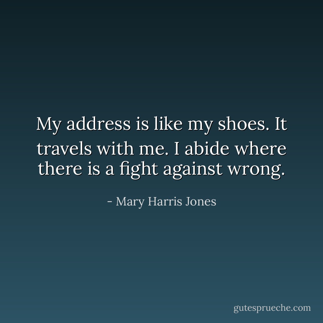 My address is like my shoes. It travels with me. I abide where there is a fight against wrong. - Mary Harris Jones