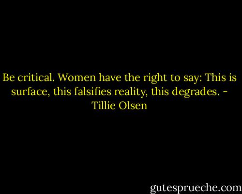 Be critical. Women have the right to say: This is surface, this falsifies reality, this degrades. - Tillie Olsen