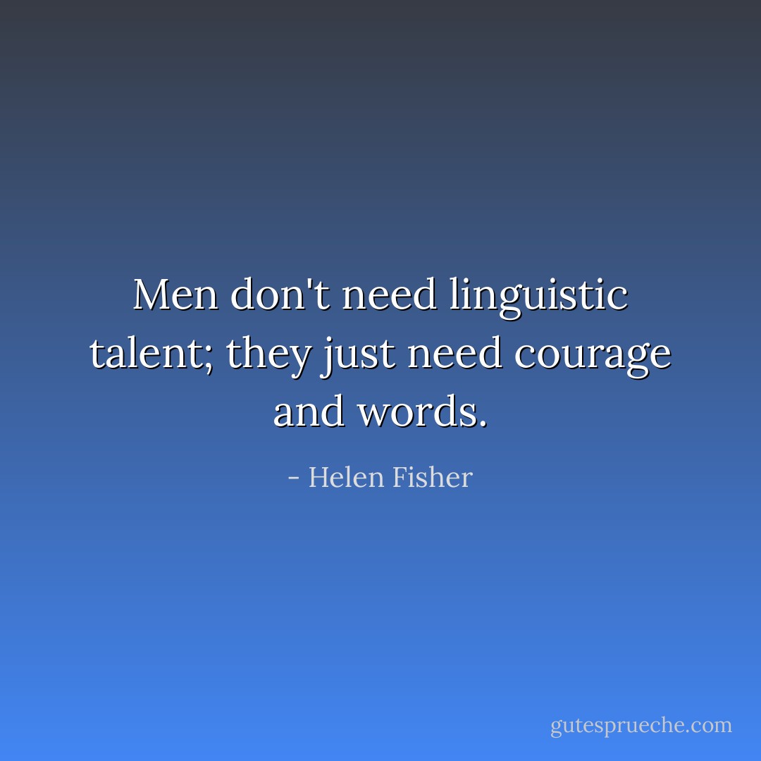 Men don't need linguistic talent; they just need courage and words. - Helen Fisher