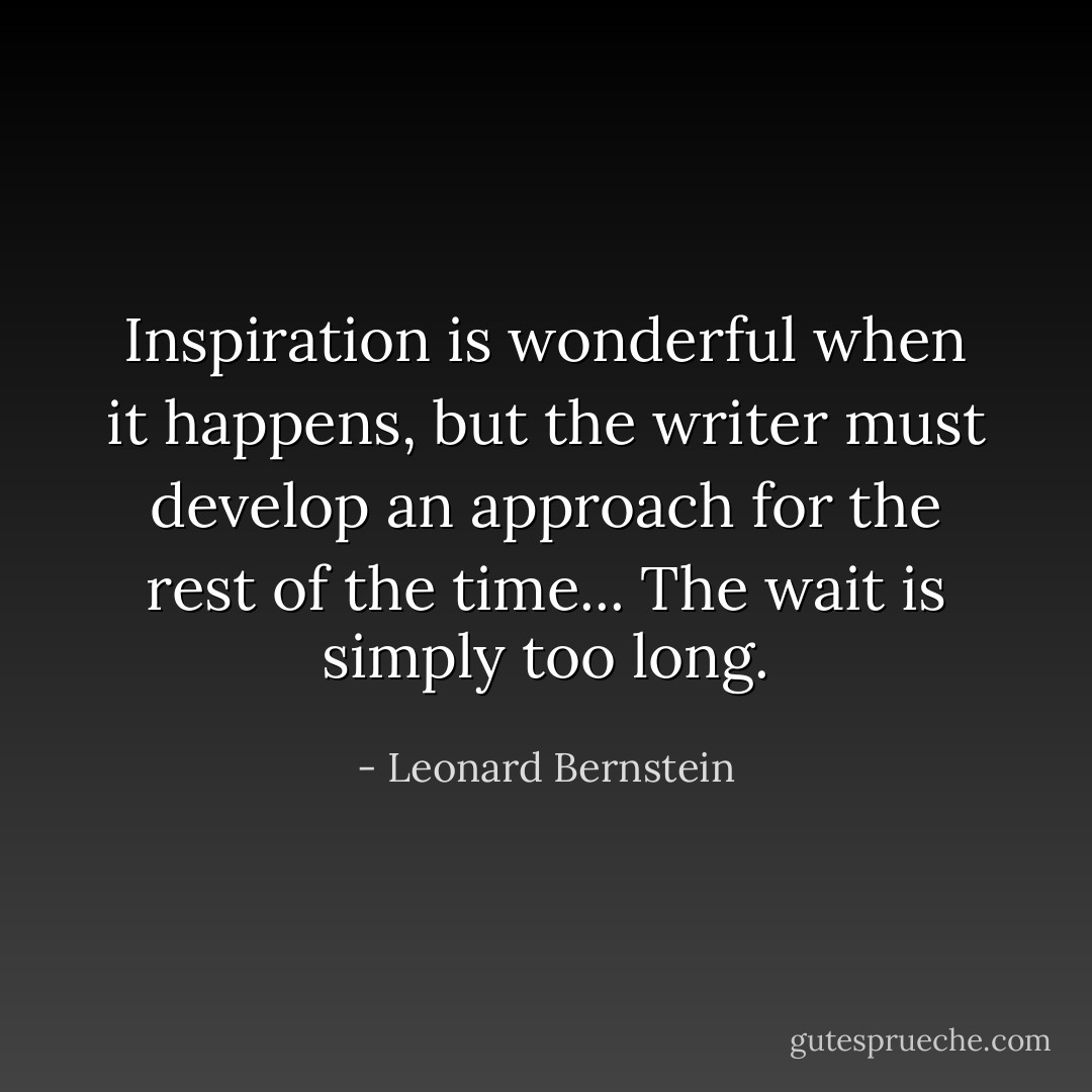 Inspiration is wonderful when it happens, but the writer must develop an approach for the rest of the time... The wait is simply too long. - Leonard Bernstein