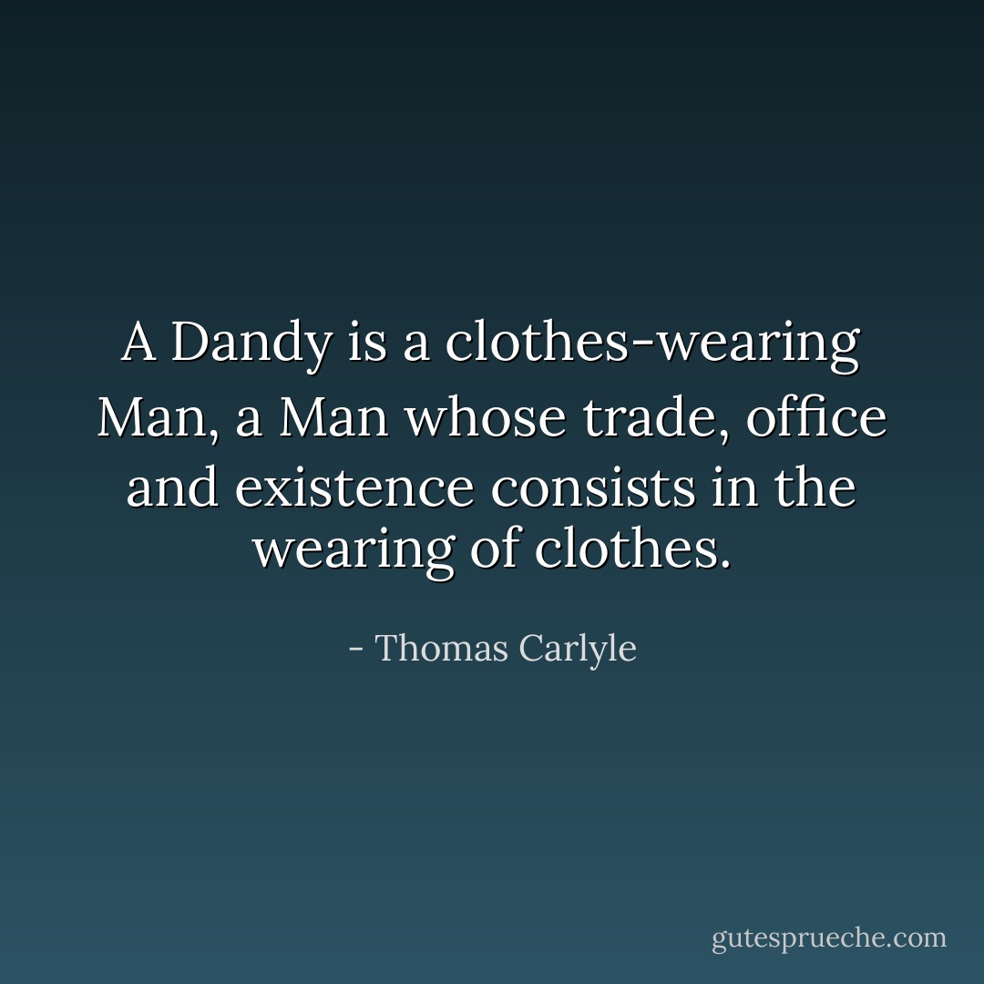 A Dandy is a clothes-wearing Man, a Man whose trade, office and existence consists in the wearing of clothes. - Thomas Carlyle