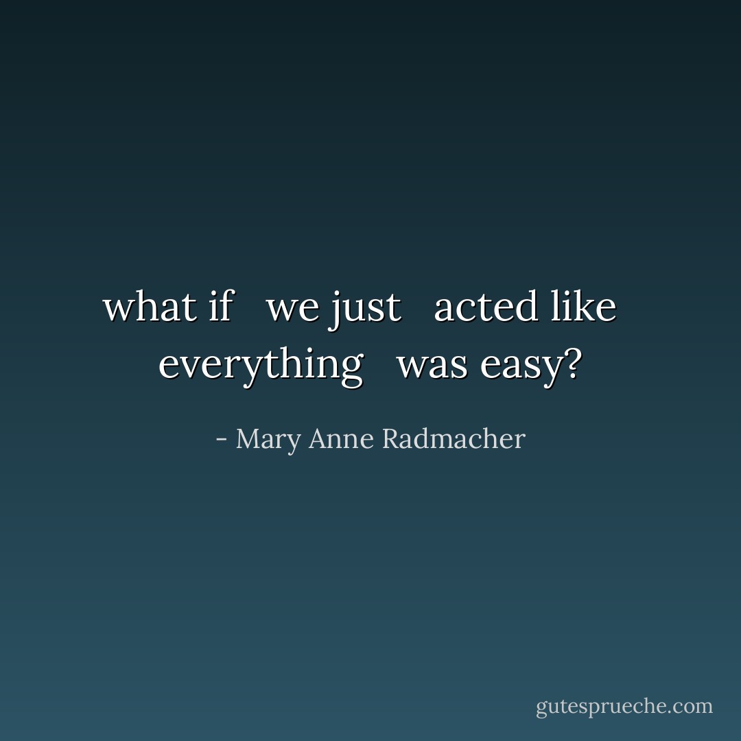 what if <br /> we just <br /> acted like <br /> everything <br /> was easy? - Mary Anne Radmacher