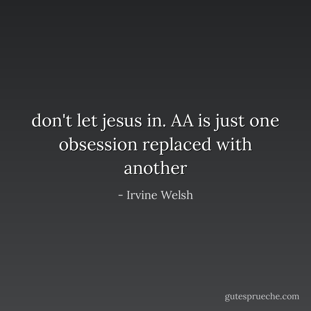 don't let jesus in. AA is just one obsession replaced with another - Irvine Welsh