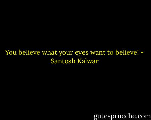 You believe what your eyes want to believe! - Santosh Kalwar