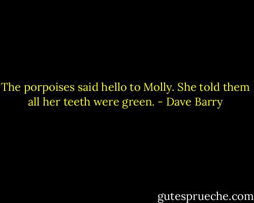 The porpoises said hello to Molly. She told them all her teeth were green. - Dave Barry