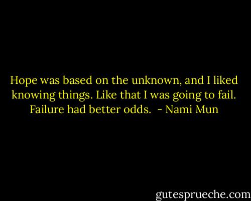 Hope was based on the unknown, and I liked knowing things. Like that I was going to fail. Failure had better odds.  - Nami Mun