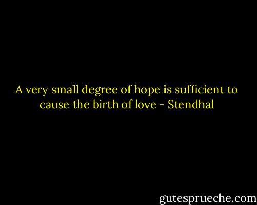 A very small degree of hope is sufficient to cause the birth of love - Stendhal
