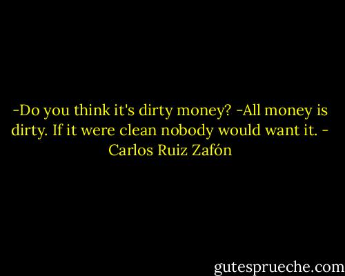 -Do you think it's dirty money?<br />-All money is dirty. If it were clean nobody would want it. - Carlos Ruiz Zafón