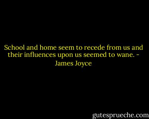 School and home seem to recede from us and their influences upon us seemed to wane. - James Joyce