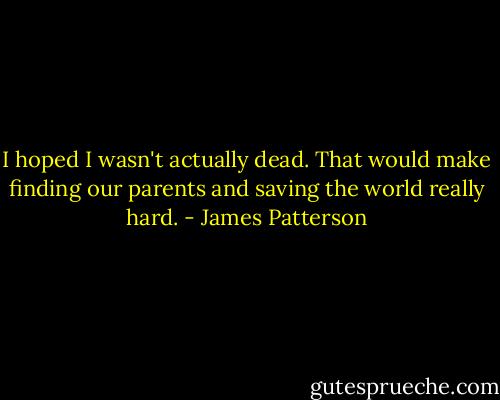 I hoped I wasn't actually dead. That would make finding our parents and saving the world really hard. - James Patterson