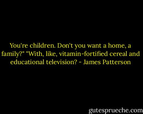 You're children. Don't you want a home, a family?"<br />"With, like, vitamin-fortified cereal and educational television? - James Patterson