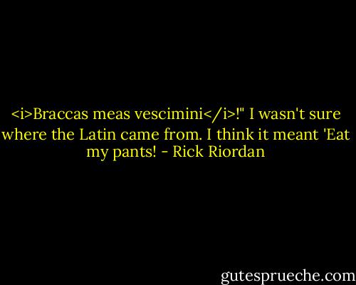 <i>Braccas meas vescimini</i>!"<br />I wasn't sure where the Latin came from. I think it meant 'Eat my pants! - Rick Riordan