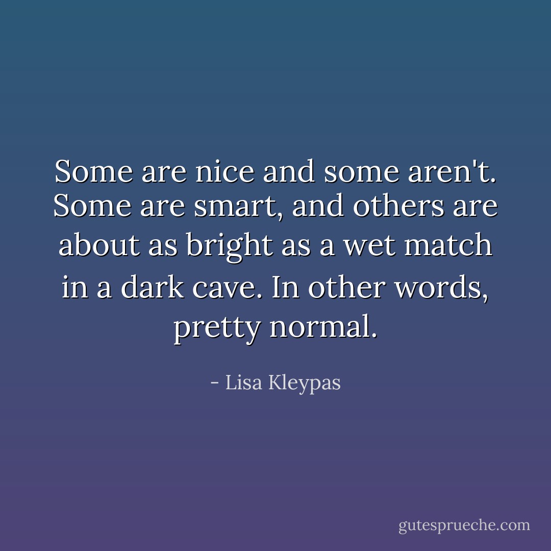 Some are nice and some aren't. Some are smart, and others are about as bright as a wet match in a dark cave. In other words, pretty normal. - Lisa Kleypas