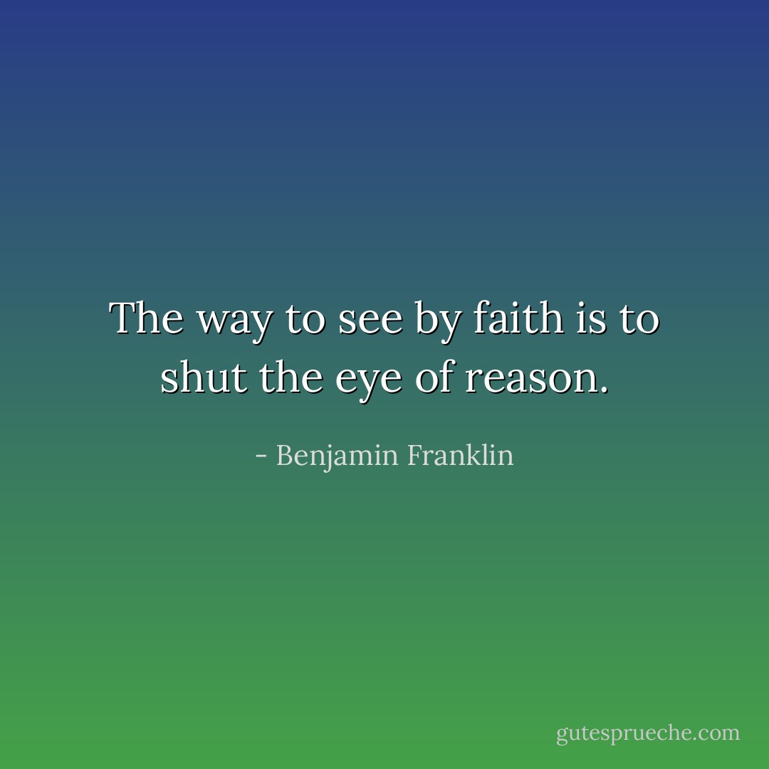 The way to see by faith is to shut the eye of reason. - Benjamin Franklin