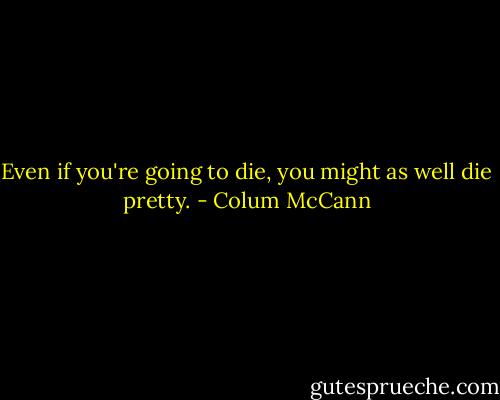 Even if you're going to die, you might as well die pretty. - Colum McCann