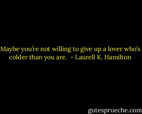 Maybe you’re not willing to give up a lover who’s colder than you are.  - Laurell K. Hamilton