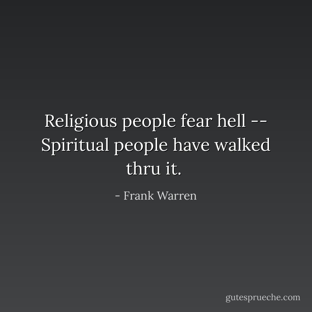 Religious people fear hell -- Spiritual people have walked thru it.  - Frank Warren