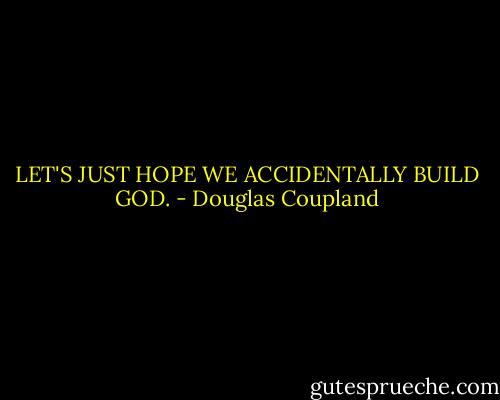 LET'S JUST HOPE WE ACCIDENTALLY BUILD GOD. - Douglas Coupland