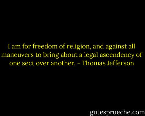 I am for freedom of religion, and against all maneuvers to bring about a legal ascendency of one sect over another. - Thomas Jefferson
