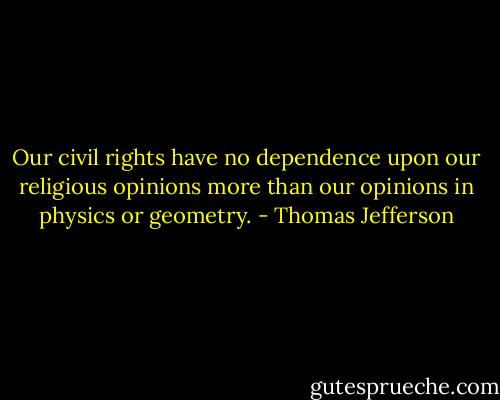 Our civil rights have no dependence upon our religious opinions more than our opinions in physics or geometry. - Thomas Jefferson
