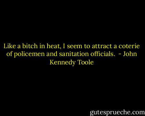 Like a bitch in heat, I seem to attract a coterie of policemen and sanitation officials.  - John Kennedy Toole