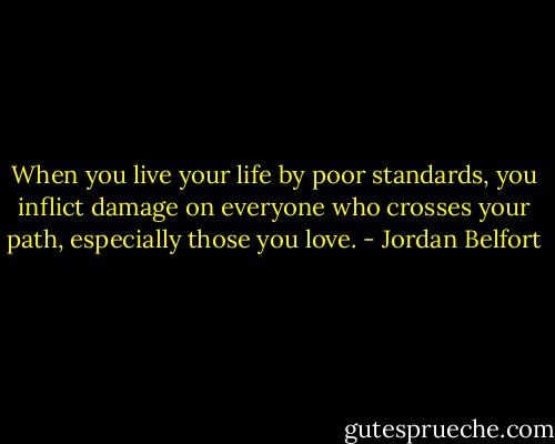 When you live your life by poor standards, you inflict damage on everyone who crosses your path, especially those you love. - Jordan Belfort